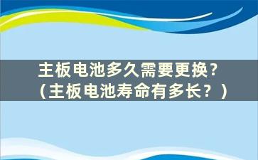 主板电池多久需要更换？ （主板电池寿命有多长？）